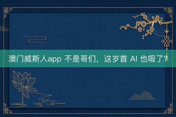 澳门威斯人app 不是哥们，这岁首 AI 也吸了？