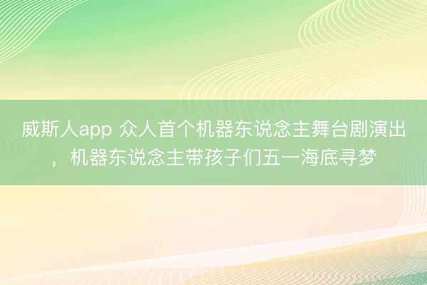 威斯人app 众人首个机器东说念主舞台剧演出，机器东说念主带孩子们五一海底寻梦