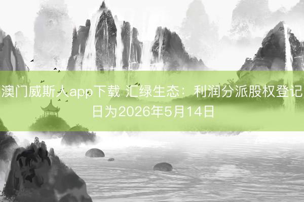 澳门威斯人app下载 汇绿生态：利润分派股权登记日为2026年5月14日