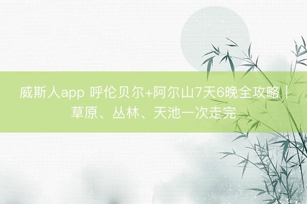 威斯人app 呼伦贝尔+阿尔山7天6晚全攻略｜草原、丛林、天池一次走完