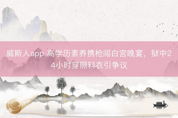 威斯人app 高学历素养携枪闯白宫晚宴，狱中24小时穿照料衣引争议