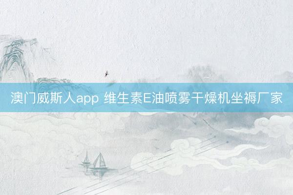 澳门威斯人app 维生素E油喷雾干燥机坐褥厂家