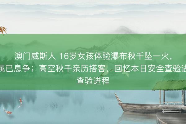 澳门威斯人 16岁女孩体验瀑布秋千坠一火，家属已息争；高空秋千亲历搭客，回忆本日安全查验进程