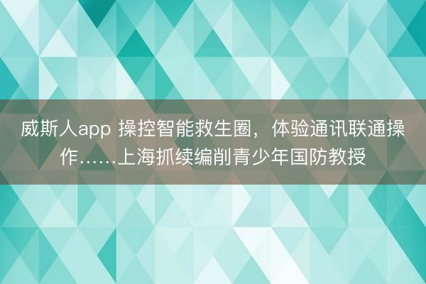 威斯人app 操控智能救生圈，体验通讯联通操作……上海抓续编削青少年国防教授