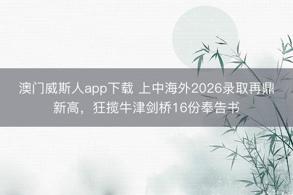澳门威斯人app下载 上中海外2026录取再鼎新高，狂揽牛津剑桥16份奉告书