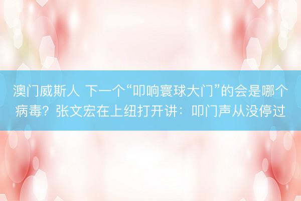 澳门威斯人 下一个“叩响寰球大门”的会是哪个病毒？张文宏在上纽打开讲：叩门声从没停过