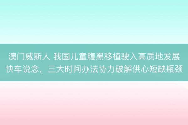 澳门威斯人 我国儿童腹黑移植驶入高质地发展快车说念，三大时间办法协力破解供心短缺瓶颈
