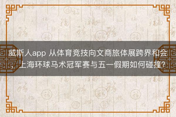 威斯人app 从体育竞技向文商旅体展跨界和会，上海环球马术冠军赛与五一假期如何碰撞？