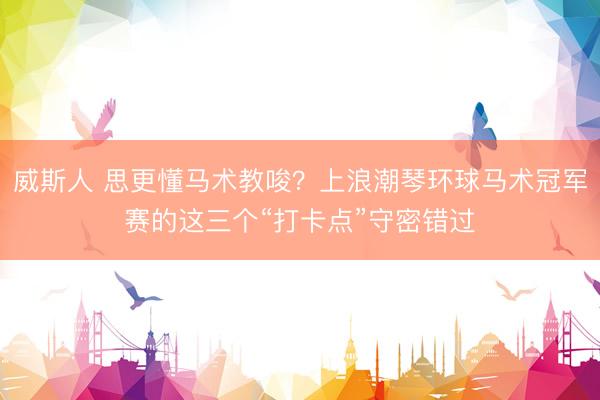 威斯人 思更懂马术教唆？上浪潮琴环球马术冠军赛的这三个“打卡点”守密错过