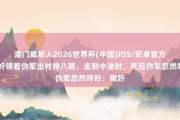 澳门威斯人2026世界杯(中国)IOS/安卓官方下载 一汉奸领着伪军出村持八路，走到中途时，死后伪军忽然呼吁：锄奸