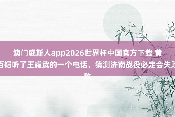 澳门威斯人app2026世界杯中国官方下载 黄百韬听了王耀武的一个电话，猜测济南战役必定会失败