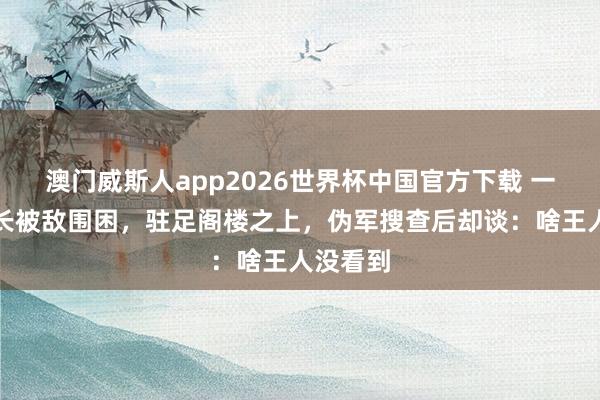 澳门威斯人app2026世界杯中国官方下载 一游击队长被敌围困，驻足阁楼之上，伪军搜查后却谈：啥王人没看到