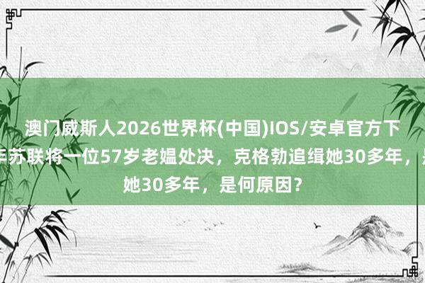 澳门威斯人2026世界杯(中国)IOS/安卓官方下载 1978年苏联将一位57岁老媪处决，克格勃追缉她30多年，是何原因？