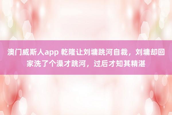 澳门威斯人app 乾隆让刘墉跳河自裁，刘墉却回家洗了个澡才跳河，过后才知其精湛