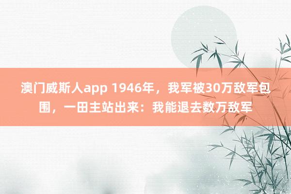 澳门威斯人app 1946年，我军被30万敌军包围，一田主站出来：我能退去数万敌军
