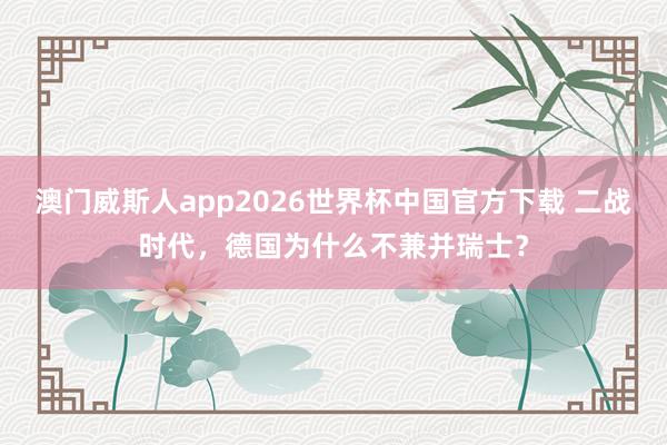 澳门威斯人app2026世界杯中国官方下载 二战时代，德国为什么不兼并瑞士？