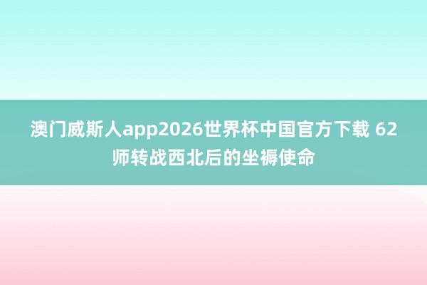 澳门威斯人app2026世界杯中国官方下载 62师转战西北后的坐褥使命