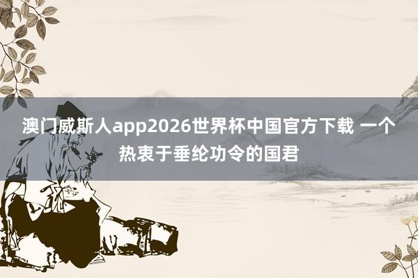 澳门威斯人app2026世界杯中国官方下载 一个热衷于垂纶功令的国君