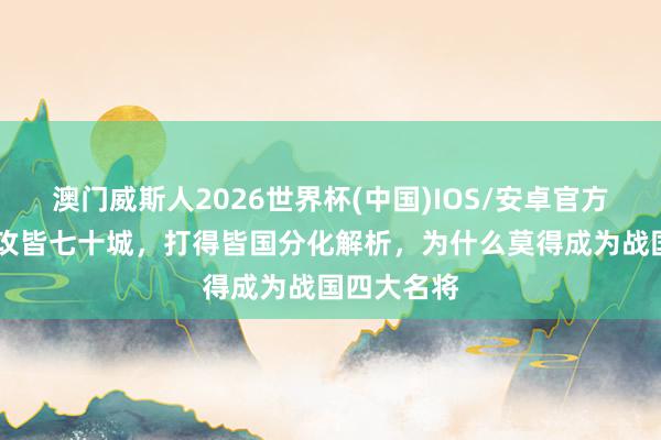 澳门威斯人2026世界杯(中国)IOS/安卓官方下载 乐毅攻皆七十城，打得皆国分化解析，为什么莫得成为战国四大名将