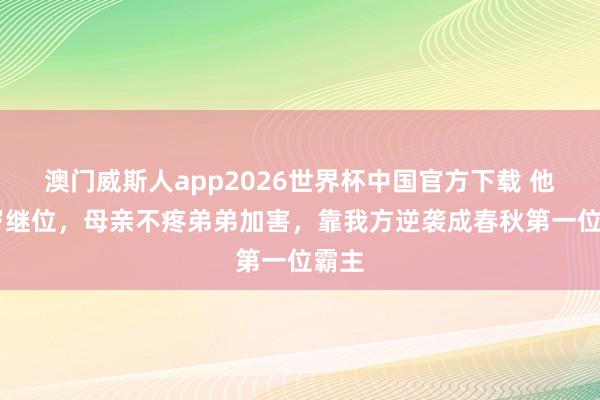 澳门威斯人app2026世界杯中国官方下载 他13岁继位,母亲不疼弟弟加害,靠我方逆袭成春秋第一位霸主