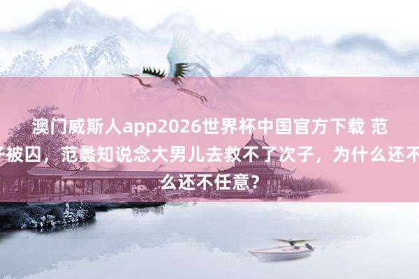 澳门威斯人app2026世界杯中国官方下载 范蠡次子被囚，范蠡知说念大男儿去救不了次子，为什么还不任意？