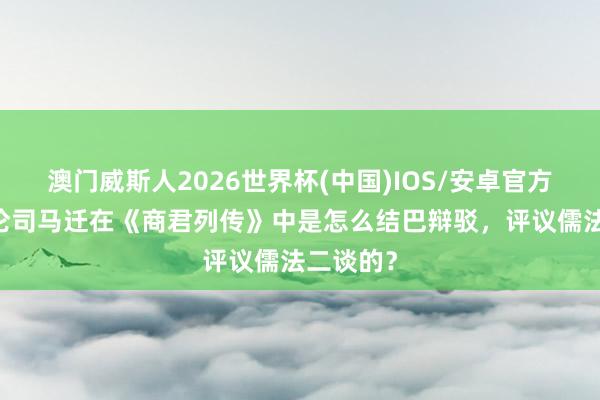 澳门威斯人2026世界杯(中国)IOS/安卓官方下载 试论司马迁在《商君列传》中是怎么结巴辩驳，评议儒法二谈的？