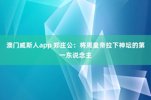 澳门威斯人app 郑庄公：将周皇帝拉下神坛的第一东说念主