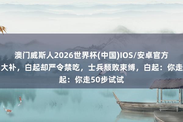 澳门威斯人2026世界杯(中国)IOS/安卓官方下载 羊肉大补,白起却严令禁吃,士兵颓败束缚,白起:你走50步试试