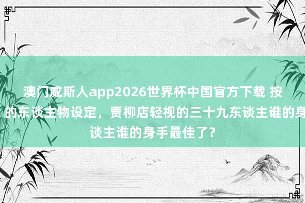 澳门威斯人app2026世界杯中国官方下载 按照《说唐》的东谈主物设定，贾柳店轻视的三十九东谈主谁的身手最佳了？