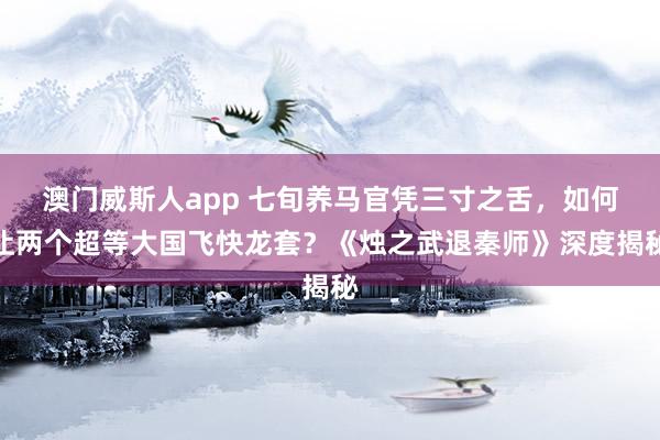 澳门威斯人app 七旬养马官凭三寸之舌,如何让两个超等大国飞快龙套?《烛之武退秦师》深度揭秘