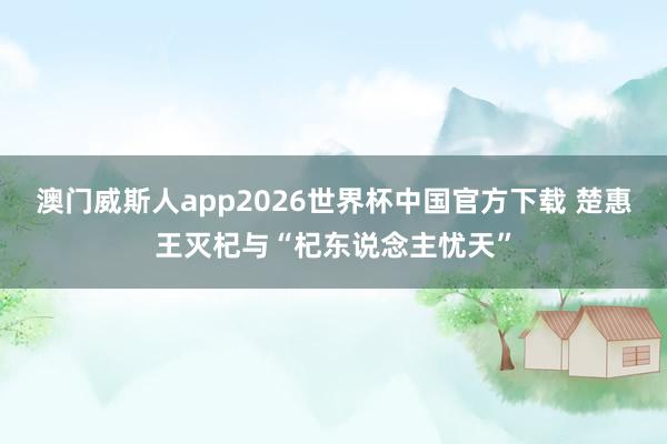 澳门威斯人app2026世界杯中国官方下载 楚惠王灭杞与“杞东说念主忧天”