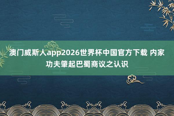 澳门威斯人app2026世界杯中国官方下载 内家功夫肇起巴蜀商议之认识