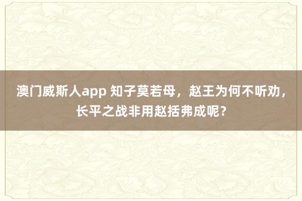 澳门威斯人app 知子莫若母，赵王为何不听劝，长平之战非用赵括弗成呢？