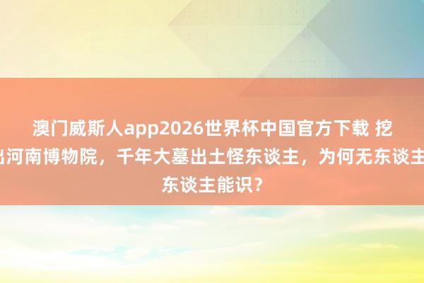 澳门威斯人app2026世界杯中国官方下载 挖井挖出河南博物院，千年大墓出土怪东谈主，为何无东谈主能识？