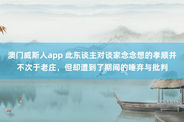 澳门威斯人app 此东谈主对谈家念念想的孝顺并不次于老庄，但却遭到了期间的唾弃与批判