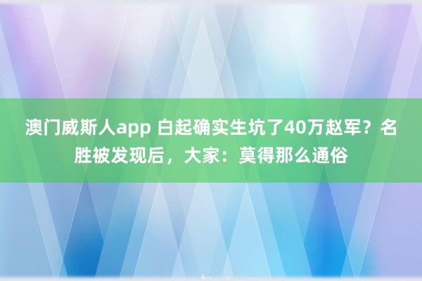 澳门威斯人app 白起确实生坑了40万赵军？名胜被发现后，大家：莫得那么通俗