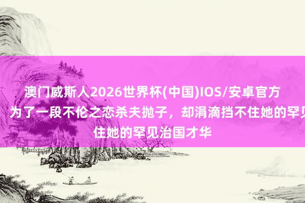 澳门威斯人2026世界杯(中国)IOS/安卓官方下载 文姜：为了一段不伦之恋杀夫抛子，却涓滴挡不住她的罕见治国才华