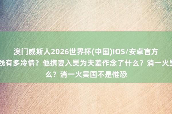 澳门威斯人2026世界杯(中国)IOS/安卓官方下载 越王勾践有多冷情？他携妻入吴为夫差作念了什么？消一火吴国不是惟恐