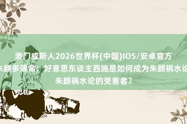 澳门威斯人2026世界杯(中国)IOS/安卓官方下载 自古朱颜多薄命:好意思东谈主西施是如何成为朱颜祸水论的受害者?