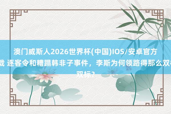 澳门威斯人2026世界杯(中国)IOS/安卓官方下载 逐客令和糟蹋韩非子事件,李斯为何领路得那么双标?
