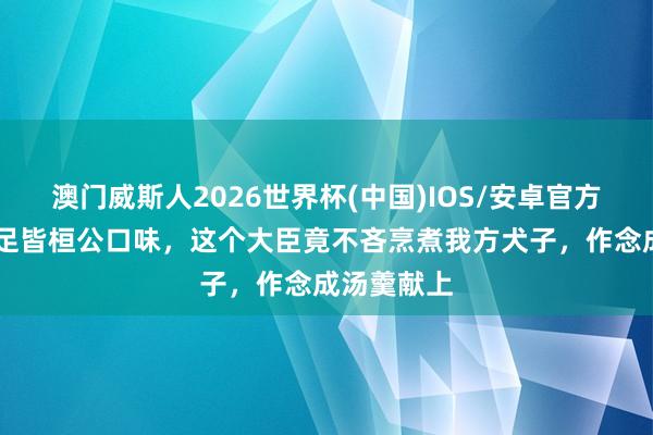 澳门威斯人2026世界杯(中国)IOS/安卓官方下载 为知足皆桓公口味,这个大臣竟不吝烹煮我方犬子,作念成汤羹献上