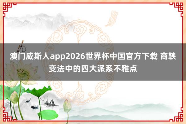 澳门威斯人app2026世界杯中国官方下载 商鞅变法中的四大派系不雅点