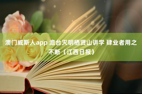 澳门威斯人app 澹台灭明栖贤山讲学 肄业者用之不断（江西日报）