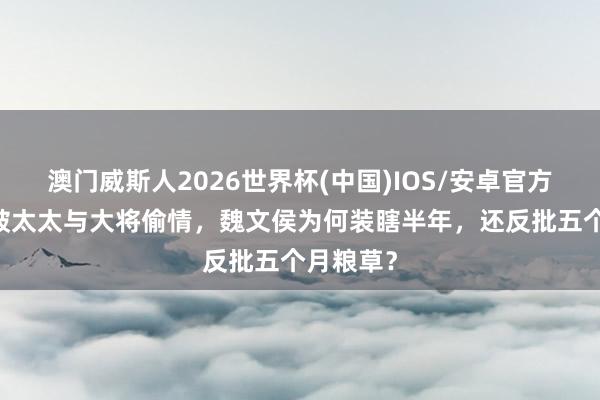 澳门威斯人2026世界杯(中国)IOS/安卓官方下载 撞破太太与大将偷情，魏文侯为何装瞎半年，还反批五个月粮草？