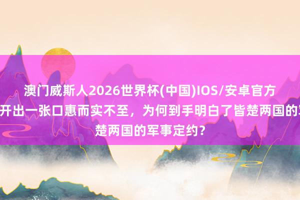 澳门威斯人2026世界杯(中国)IOS/安卓官方下载 张仪开出一张口惠而实不至，为何到手明白了皆楚两国的军事定约？
