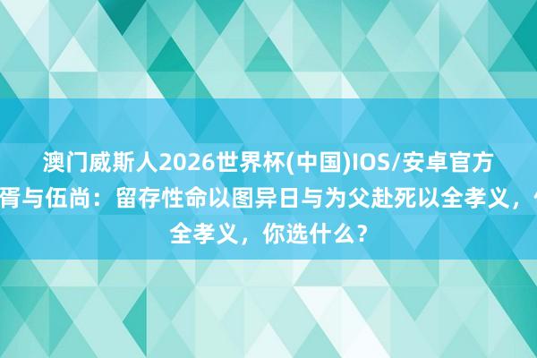 澳门威斯人2026世界杯(中国)IOS/安卓官方下载 伍子胥与伍尚：留存性命以图异日与为父赴死以全孝义，你选什么？
