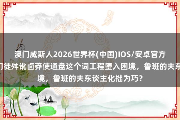 澳门威斯人2026世界杯(中国)IOS/安卓官方下载 鲁班的小门徒舛讹卤莽使通盘这个词工程堕入困境,鲁班的夫东谈主化拙为巧?