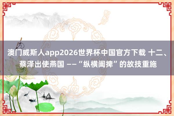 澳门威斯人app2026世界杯中国官方下载 十二、 蔡泽出使燕国 ——“纵横阖捭”的故技重施