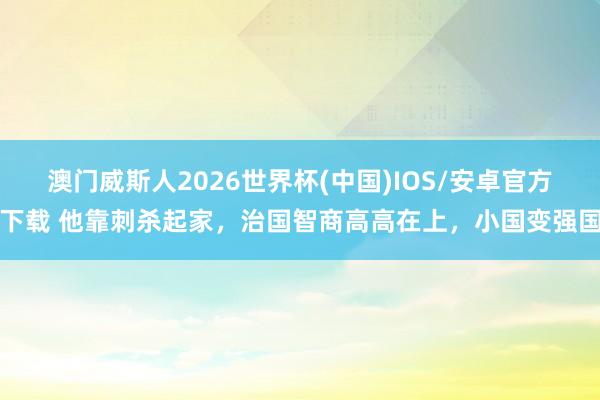 澳门威斯人2026世界杯(中国)IOS/安卓官方下载 他靠刺杀起家，治国智商高高在上，小国变强国