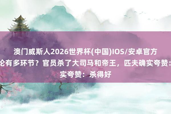 澳门威斯人2026世界杯(中国)IOS/安卓官方下载 公论有多环节？官员杀了大司马和帝王，匹夫确实夸赞：杀得好